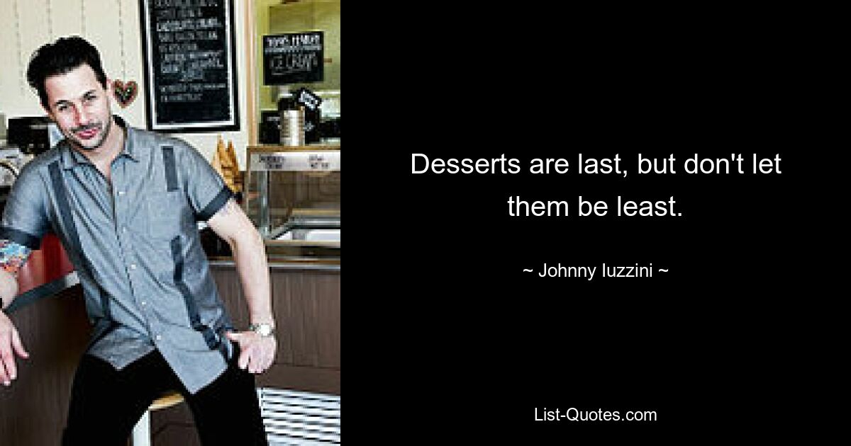 Desserts are last, but don't let them be least. — © Johnny Iuzzini