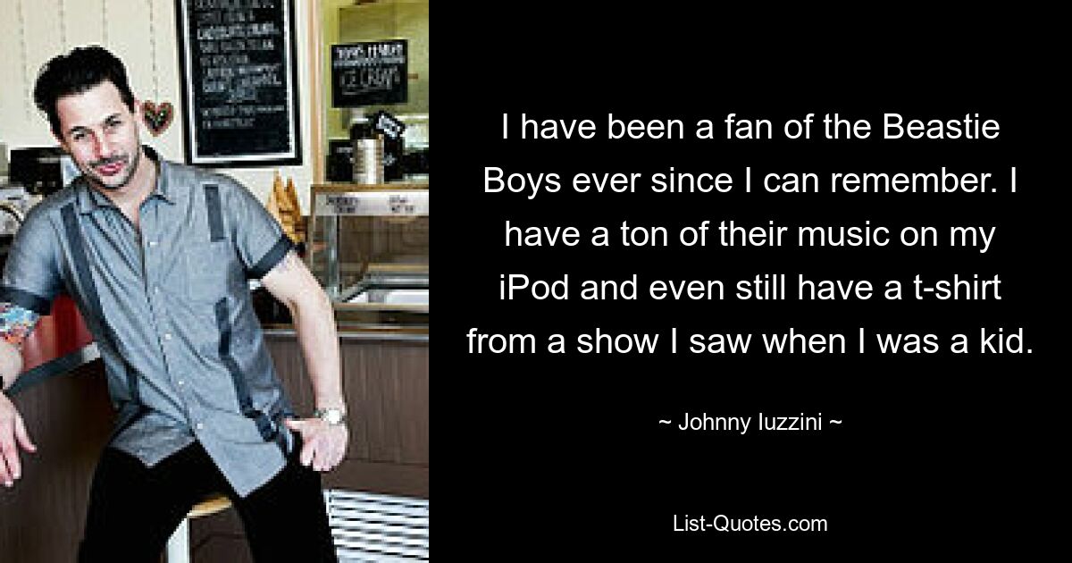 I have been a fan of the Beastie Boys ever since I can remember. I have a ton of their music on my iPod and even still have a t-shirt from a show I saw when I was a kid. — © Johnny Iuzzini