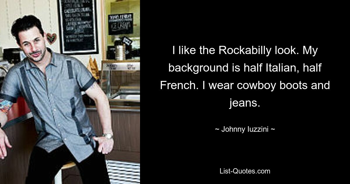 I like the Rockabilly look. My background is half Italian, half French. I wear cowboy boots and jeans. — © Johnny Iuzzini