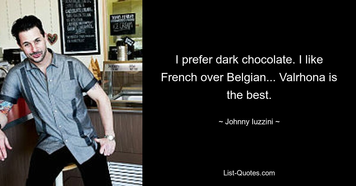 I prefer dark chocolate. I like French over Belgian... Valrhona is the best. — © Johnny Iuzzini