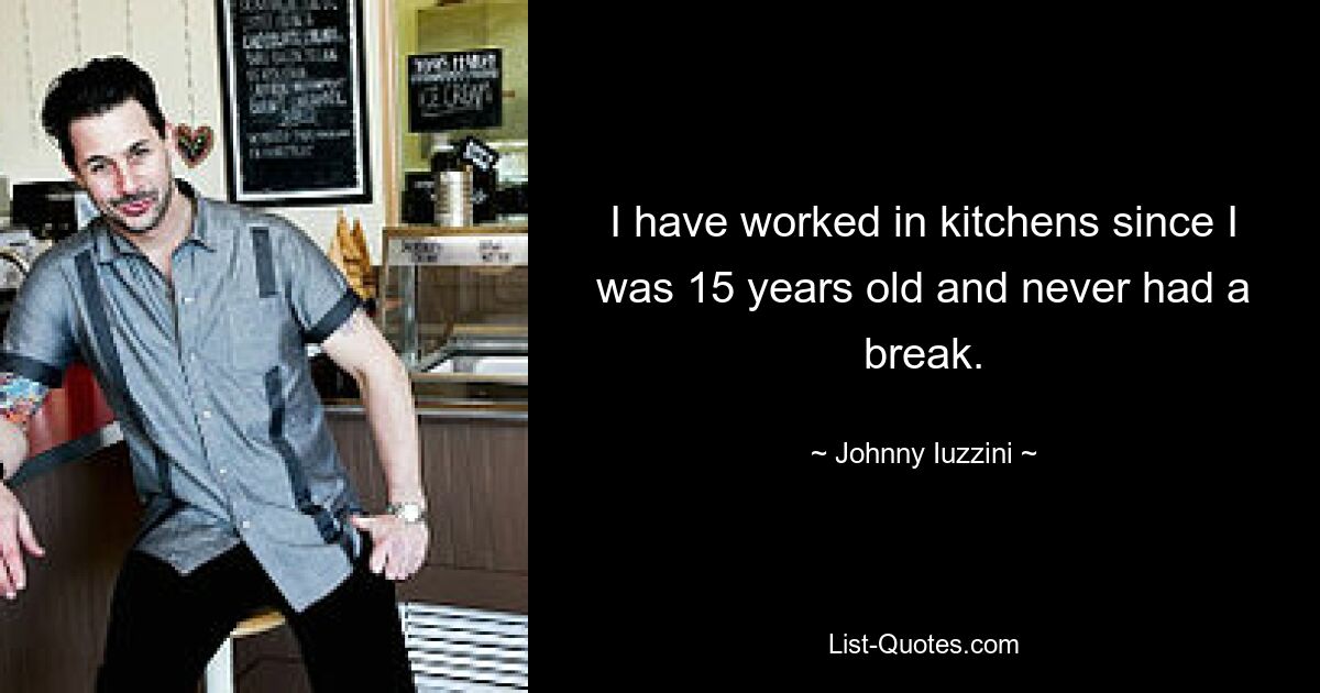 I have worked in kitchens since I was 15 years old and never had a break. — © Johnny Iuzzini