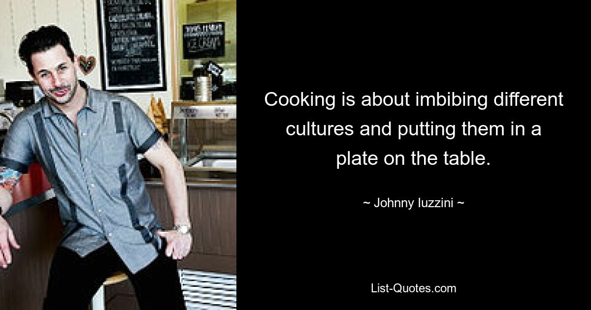 Cooking is about imbibing different cultures and putting them in a plate on the table. — © Johnny Iuzzini