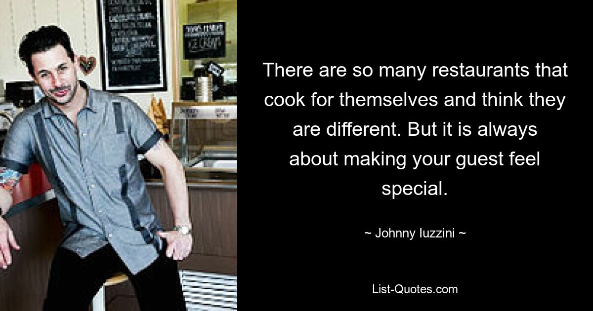 There are so many restaurants that cook for themselves and think they are different. But it is always about making your guest feel special. — © Johnny Iuzzini