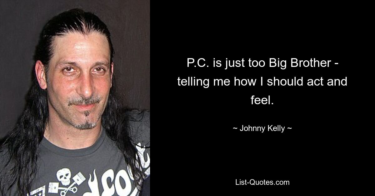 P.C. is just too Big Brother - telling me how I should act and feel. — © Johnny Kelly