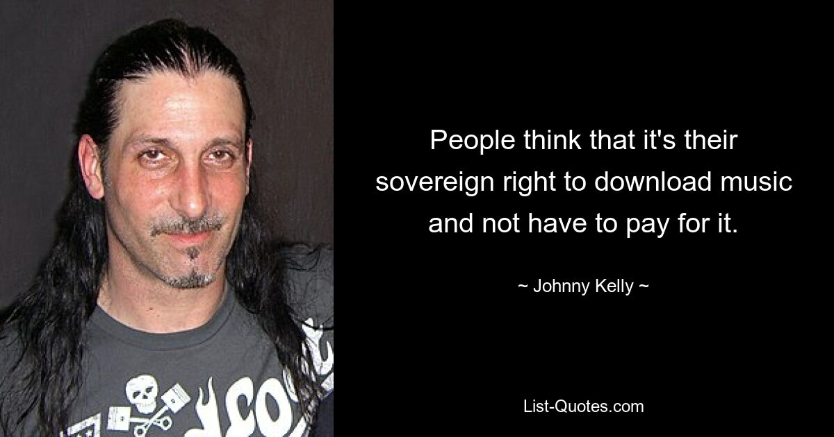 People think that it's their sovereign right to download music and not have to pay for it. — © Johnny Kelly