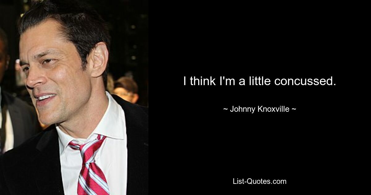 I think I'm a little concussed. — © Johnny Knoxville