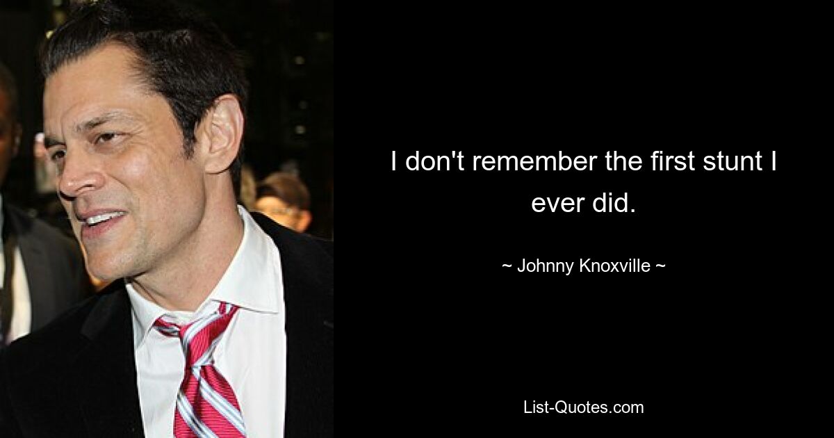 I don't remember the first stunt I ever did. — © Johnny Knoxville