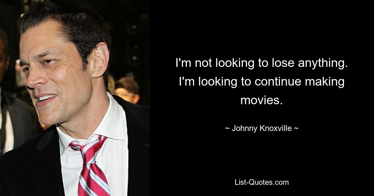 I'm not looking to lose anything. I'm looking to continue making movies. — © Johnny Knoxville