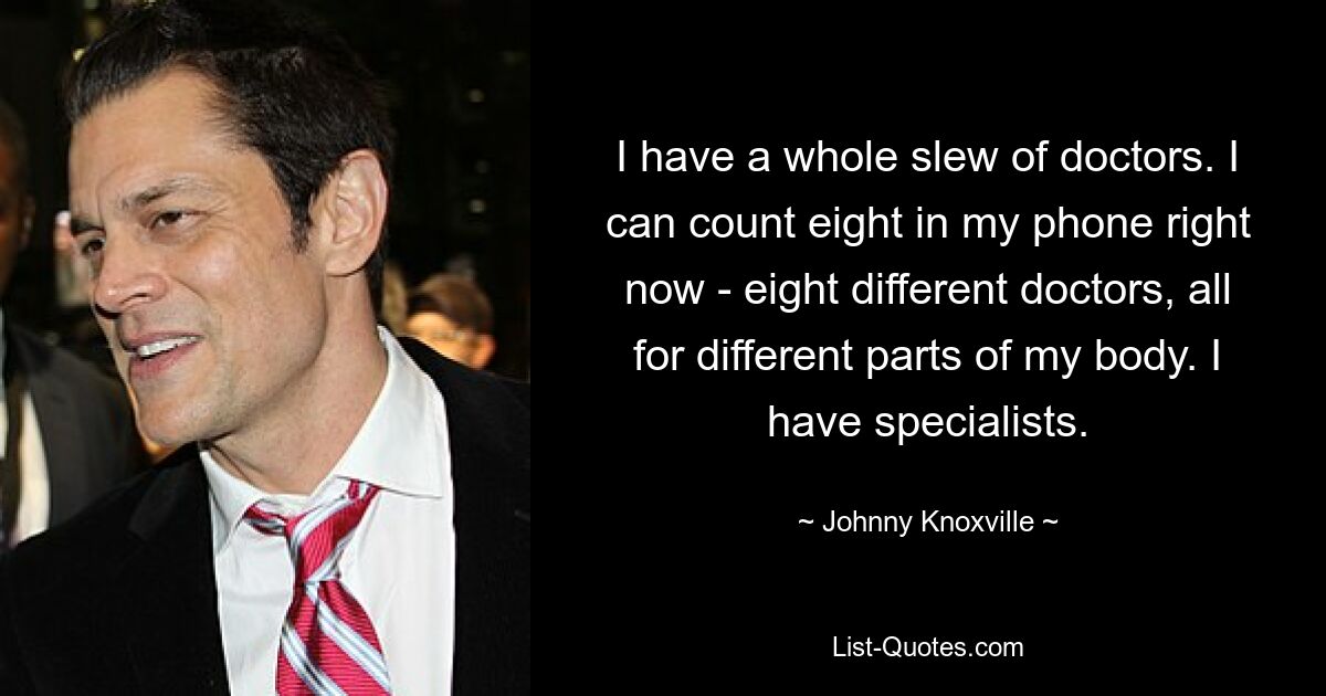 I have a whole slew of doctors. I can count eight in my phone right now - eight different doctors, all for different parts of my body. I have specialists. — © Johnny Knoxville