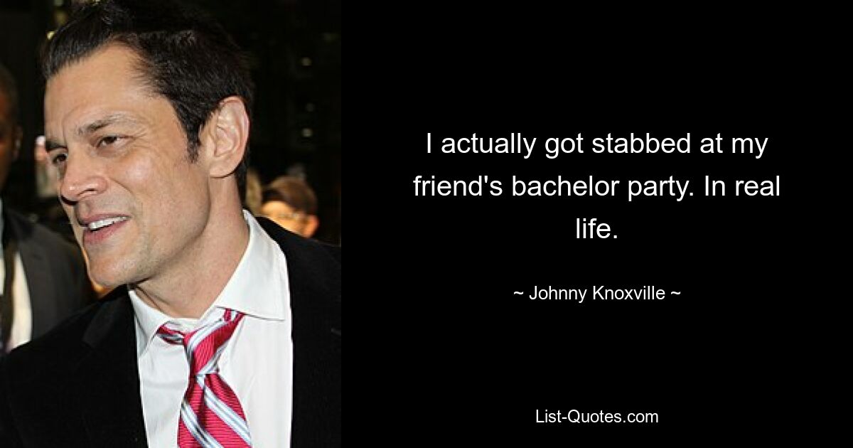 I actually got stabbed at my friend's bachelor party. In real life. — © Johnny Knoxville