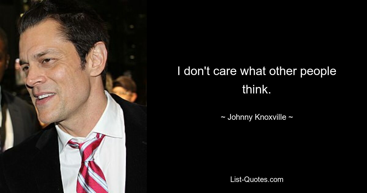 I don't care what other people think. — © Johnny Knoxville