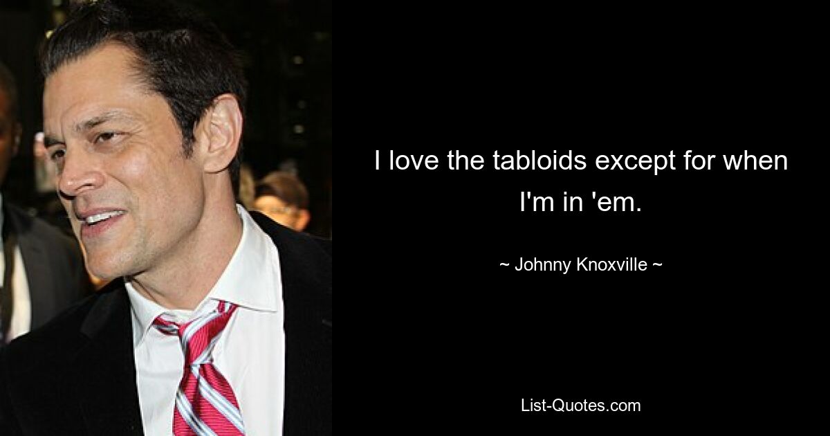 I love the tabloids except for when I'm in 'em. — © Johnny Knoxville