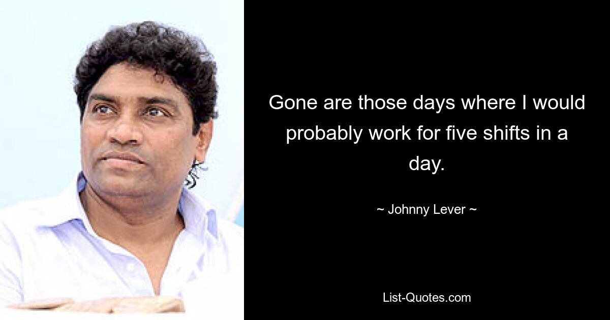 Gone are those days where I would probably work for five shifts in a day. — © Johnny Lever