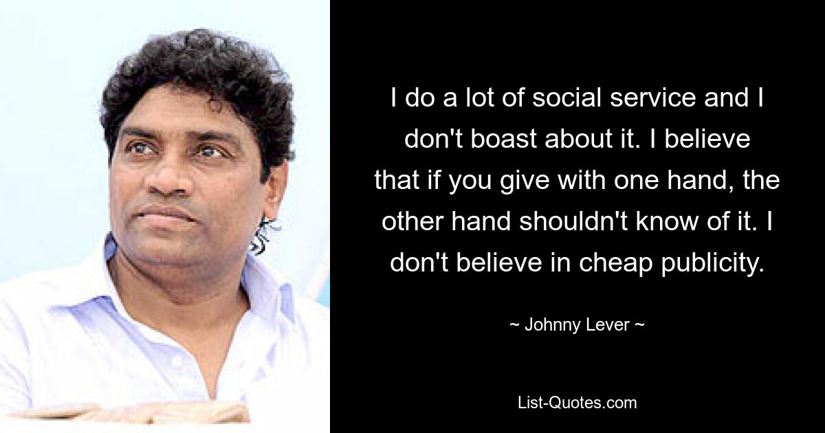 I do a lot of social service and I don't boast about it. I believe that if you give with one hand, the other hand shouldn't know of it. I don't believe in cheap publicity. — © Johnny Lever