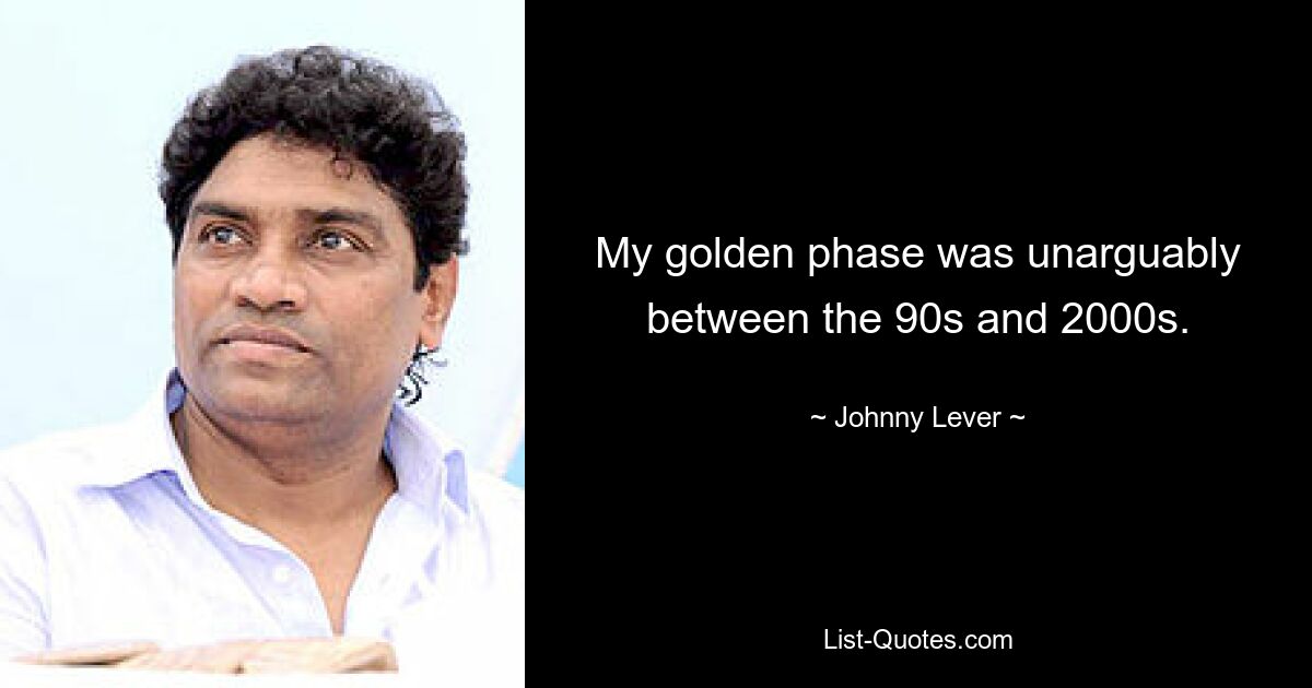 My golden phase was unarguably between the 90s and 2000s. — © Johnny Lever