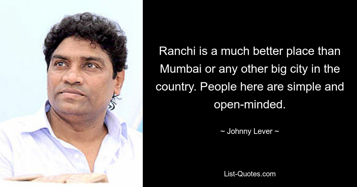 Ranchi is a much better place than Mumbai or any other big city in the country. People here are simple and open-minded. — © Johnny Lever