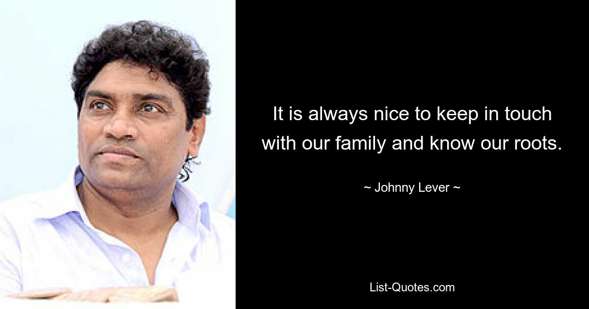 It is always nice to keep in touch with our family and know our roots. — © Johnny Lever