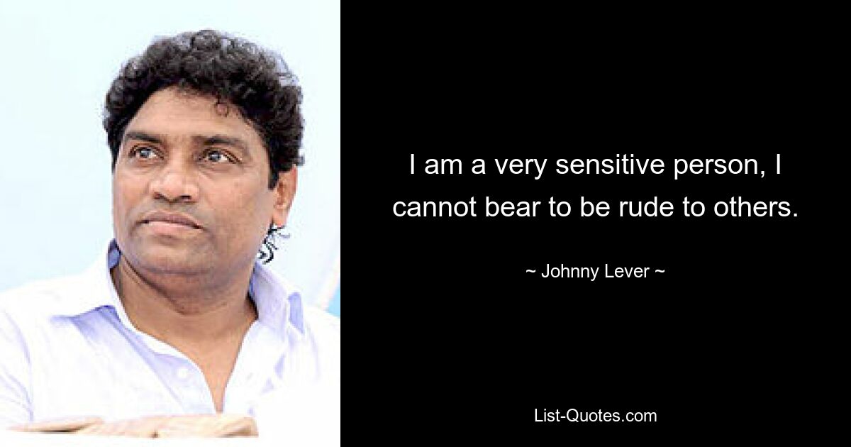 I am a very sensitive person, I cannot bear to be rude to others. — © Johnny Lever