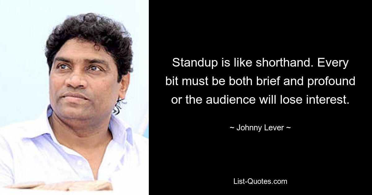 Standup is like shorthand. Every bit must be both brief and profound or the audience will lose interest. — © Johnny Lever