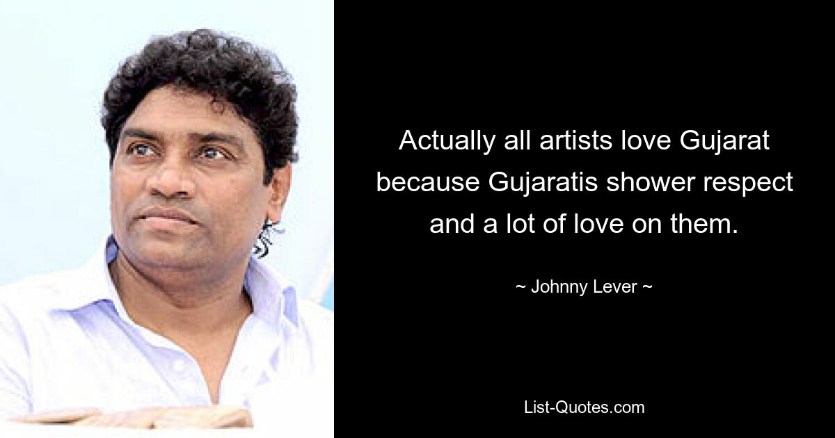 Actually all artists love Gujarat because Gujaratis shower respect and a lot of love on them. — © Johnny Lever