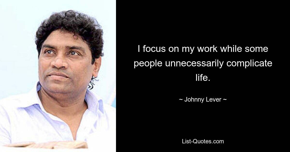 I focus on my work while some people unnecessarily complicate life. — © Johnny Lever