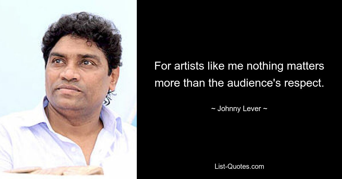 For artists like me nothing matters more than the audience's respect. — © Johnny Lever