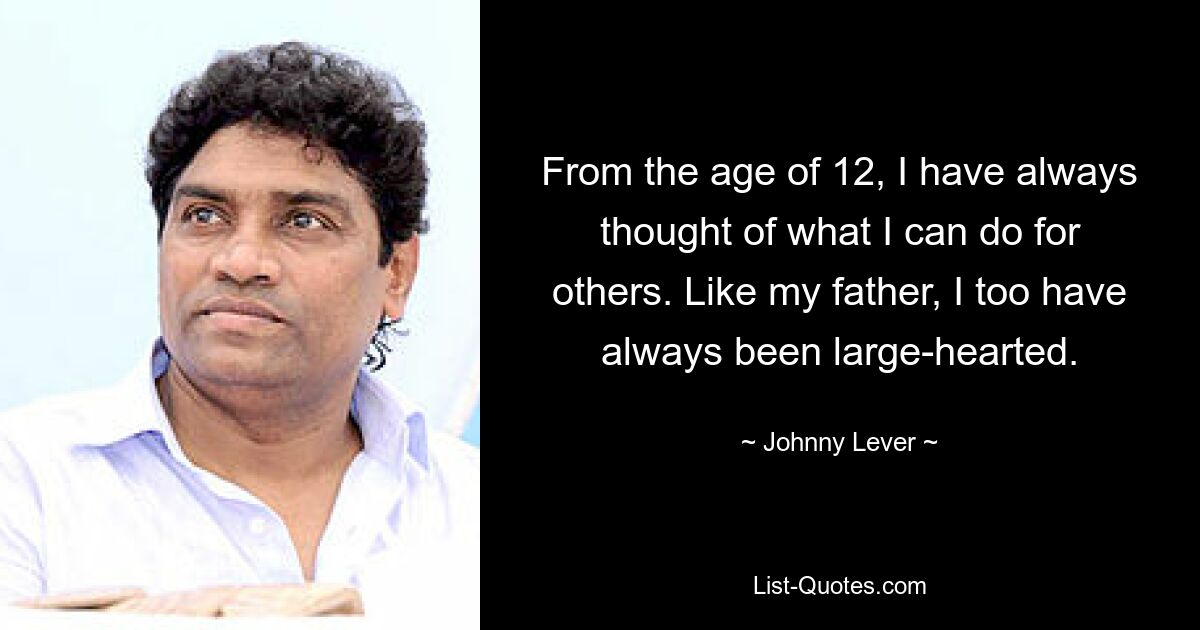 From the age of 12, I have always thought of what I can do for others. Like my father, I too have always been large-hearted. — © Johnny Lever