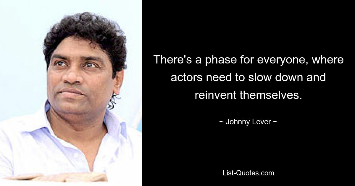 There's a phase for everyone, where actors need to slow down and reinvent themselves. — © Johnny Lever