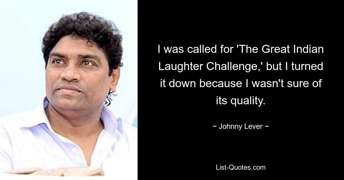 I was called for 'The Great Indian Laughter Challenge,' but I turned it down because I wasn't sure of its quality. — © Johnny Lever