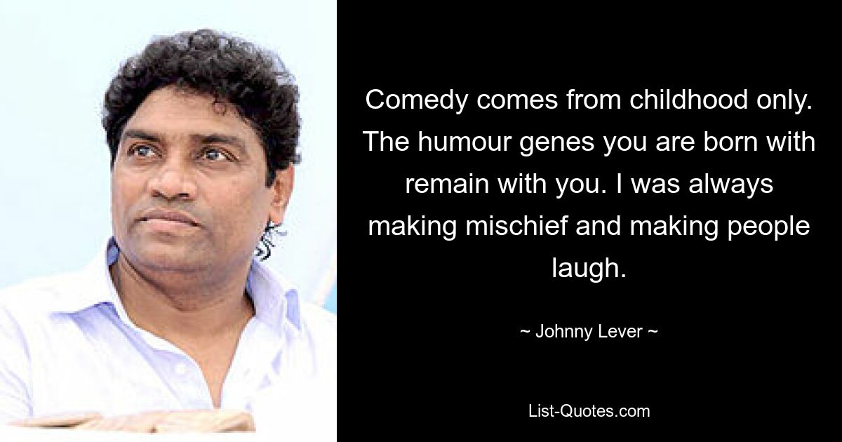 Comedy comes from childhood only. The humour genes you are born with remain with you. I was always making mischief and making people laugh. — © Johnny Lever