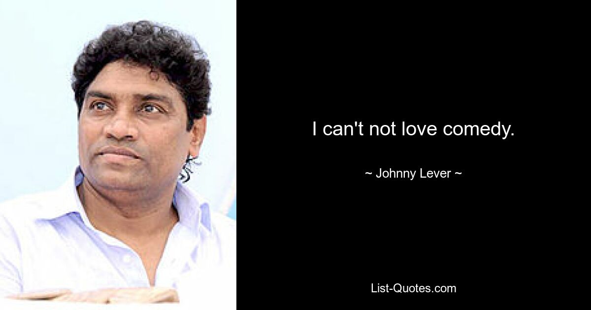 I can't not love comedy. — © Johnny Lever