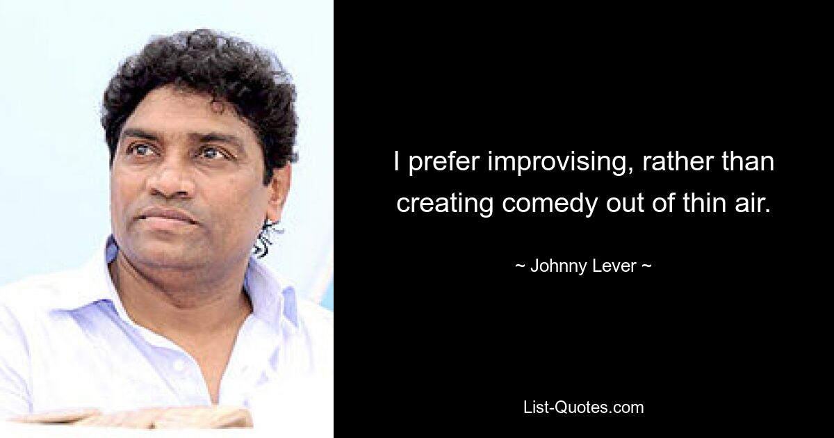 I prefer improvising, rather than creating comedy out of thin air. — © Johnny Lever