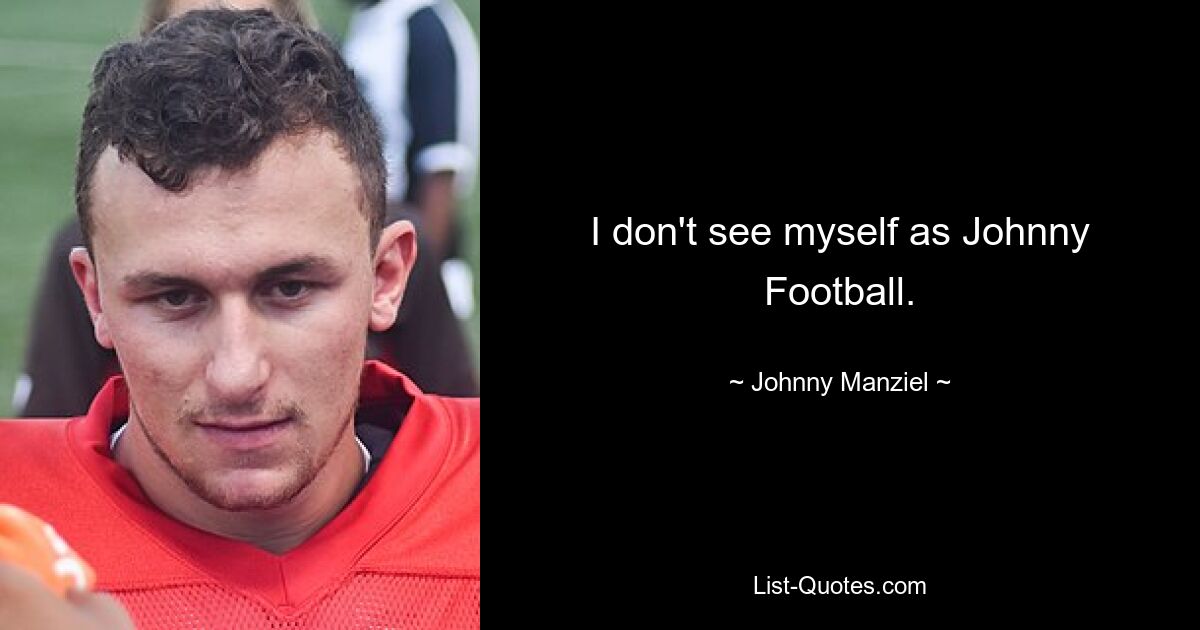 I don't see myself as Johnny Football. — © Johnny Manziel