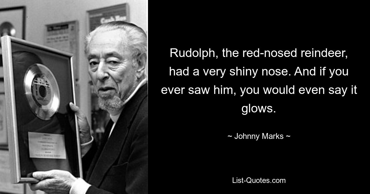 Rudolph, the red-nosed reindeer, had a very shiny nose. And if you ever saw him, you would even say it glows. — © Johnny Marks