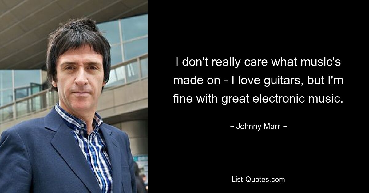 I don't really care what music's made on - I love guitars, but I'm fine with great electronic music. — © Johnny Marr