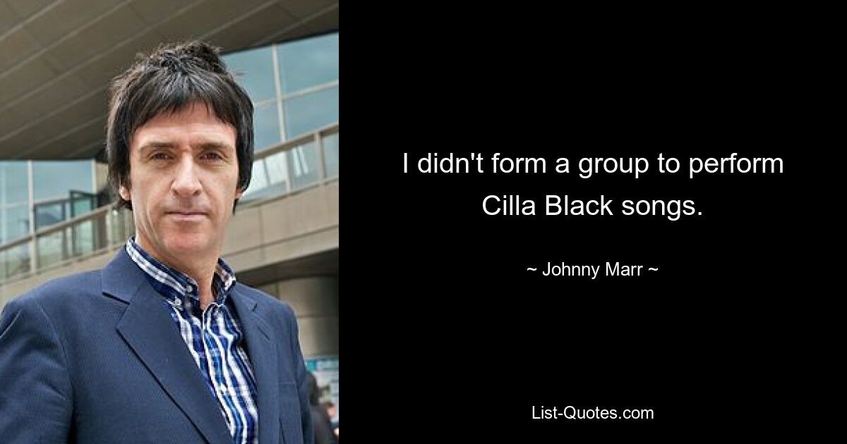 I didn't form a group to perform Cilla Black songs. — © Johnny Marr