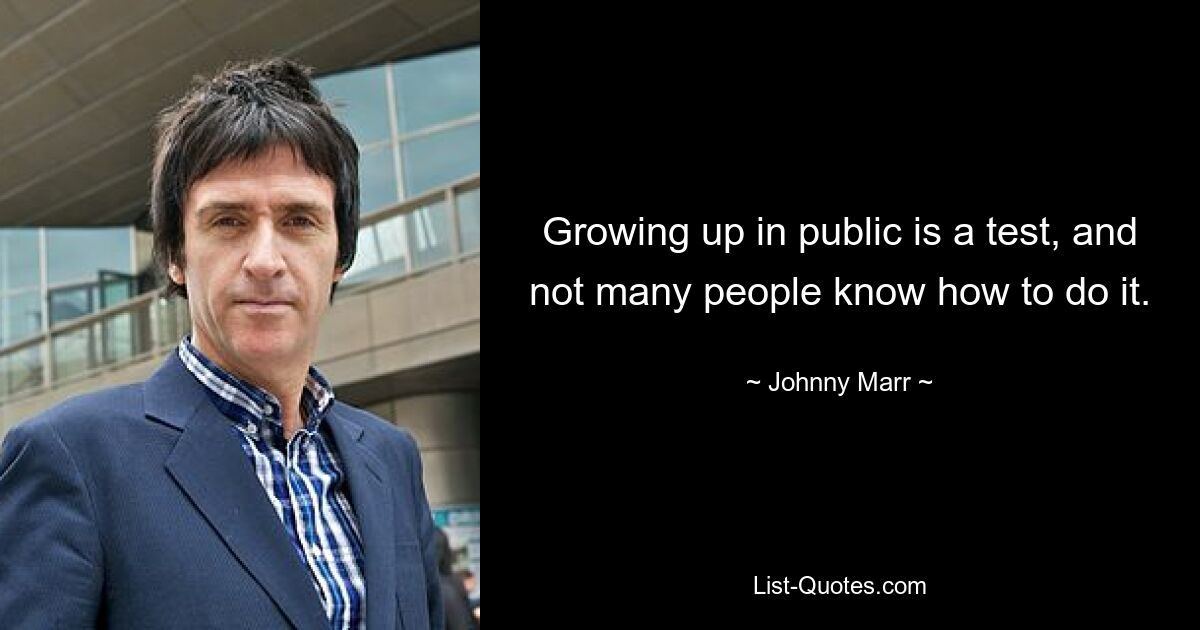 Growing up in public is a test, and not many people know how to do it. — © Johnny Marr