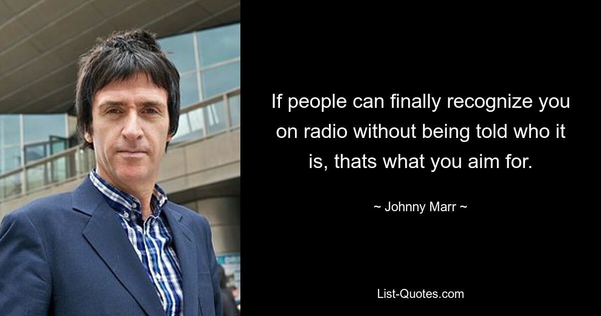 If people can finally recognize you on radio without being told who it is, thats what you aim for. — © Johnny Marr