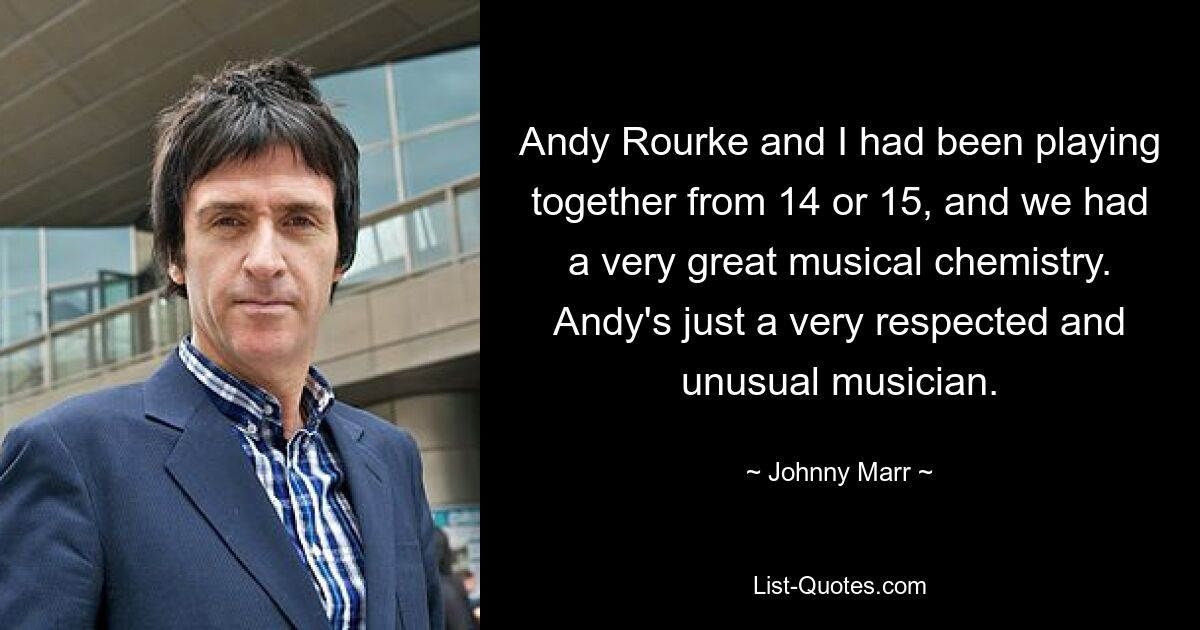 Andy Rourke and I had been playing together from 14 or 15, and we had a very great musical chemistry. Andy's just a very respected and unusual musician. — © Johnny Marr