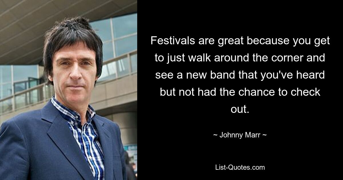 Festivals are great because you get to just walk around the corner and see a new band that you've heard but not had the chance to check out. — © Johnny Marr