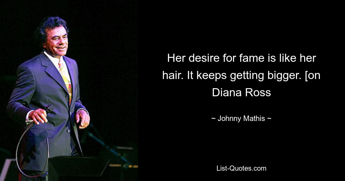 Her desire for fame is like her hair. It keeps getting bigger. [on Diana Ross — © Johnny Mathis