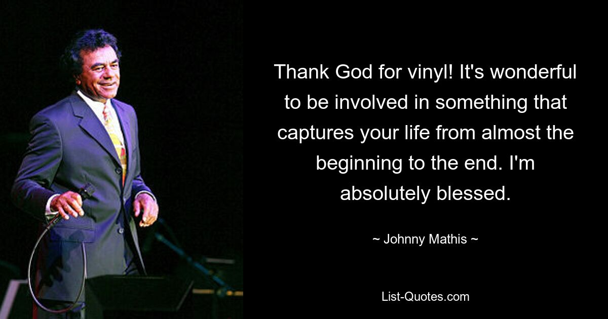 Thank God for vinyl! It's wonderful to be involved in something that captures your life from almost the beginning to the end. I'm absolutely blessed. — © Johnny Mathis