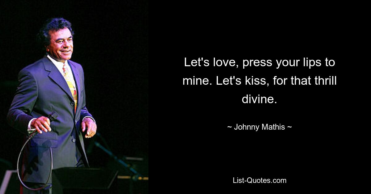 Let's love, press your lips to mine. Let's kiss, for that thrill divine. — © Johnny Mathis