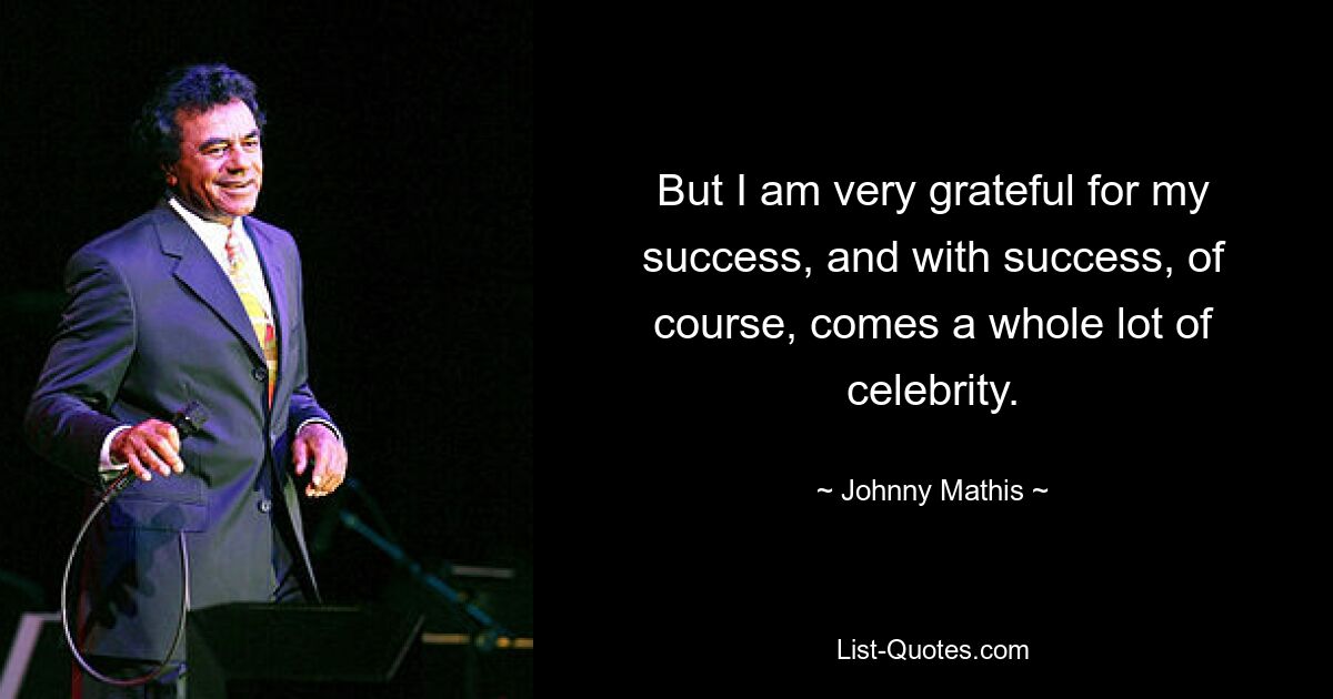 But I am very grateful for my success, and with success, of course, comes a whole lot of celebrity. — © Johnny Mathis