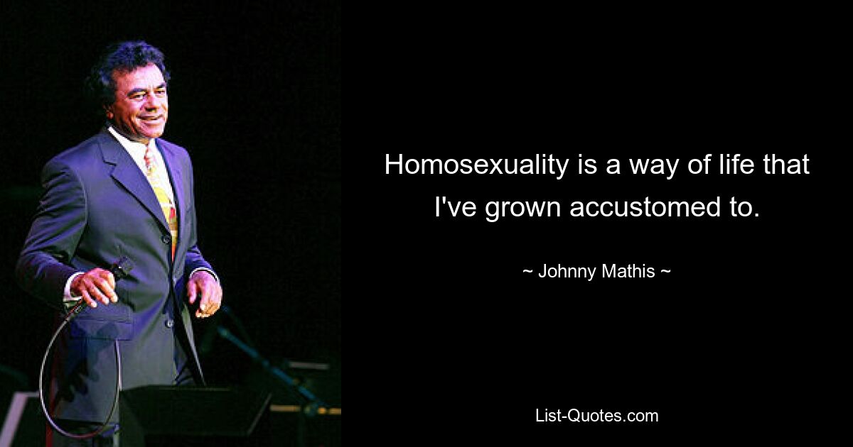 Homosexuality is a way of life that I've grown accustomed to. — © Johnny Mathis