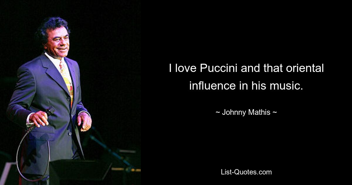 I love Puccini and that oriental influence in his music. — © Johnny Mathis