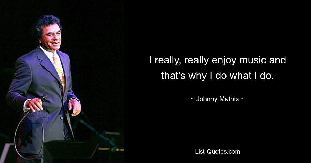 I really, really enjoy music and that's why I do what I do. — © Johnny Mathis