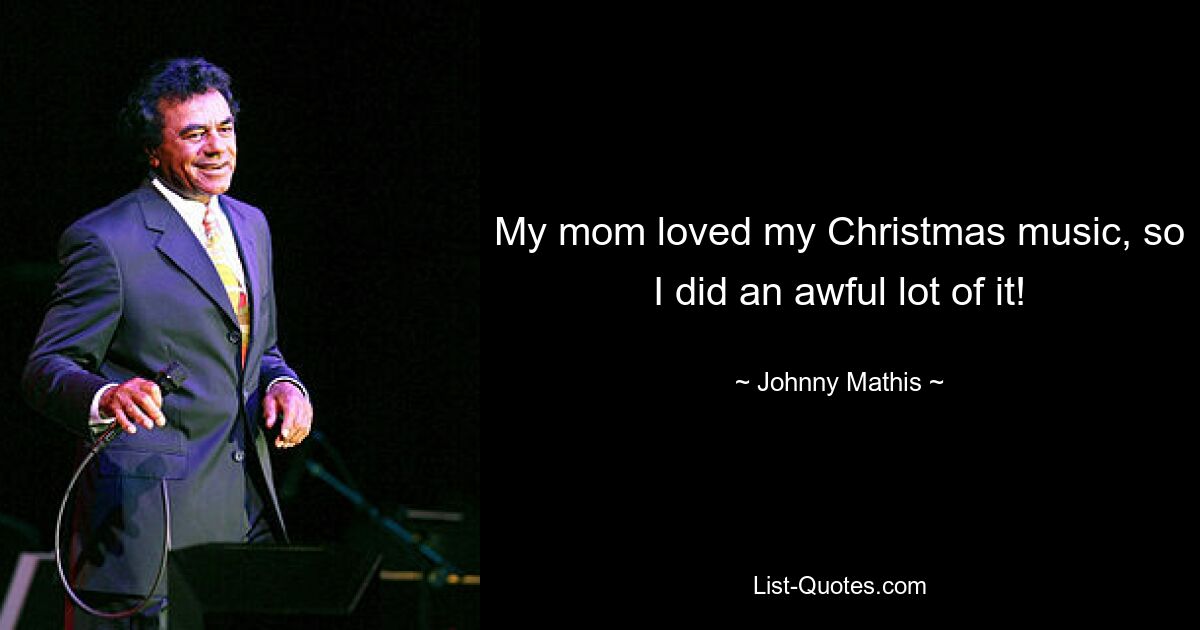 My mom loved my Christmas music, so I did an awful lot of it! — © Johnny Mathis