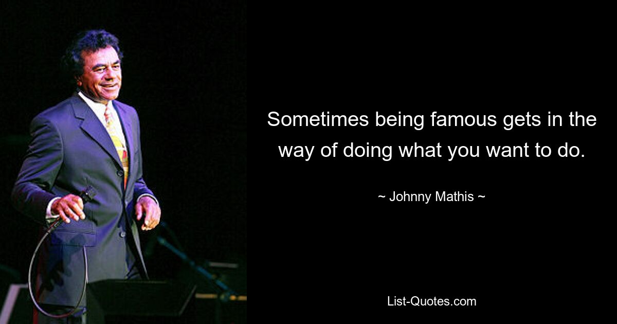 Sometimes being famous gets in the way of doing what you want to do. — © Johnny Mathis