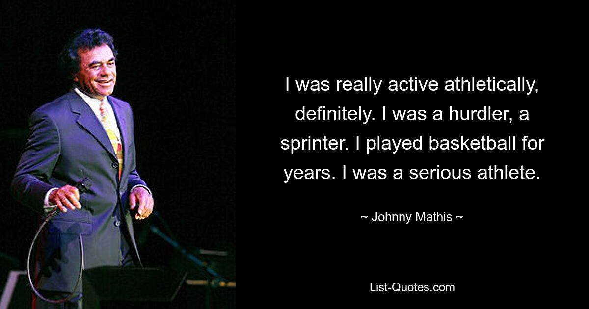 I was really active athletically, definitely. I was a hurdler, a sprinter. I played basketball for years. I was a serious athlete. — © Johnny Mathis